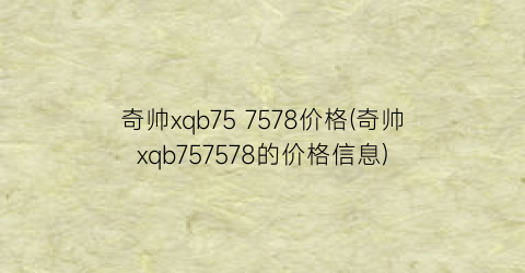 “奇帅xqb75 7578价格(奇帅xqb757578的价格信息)